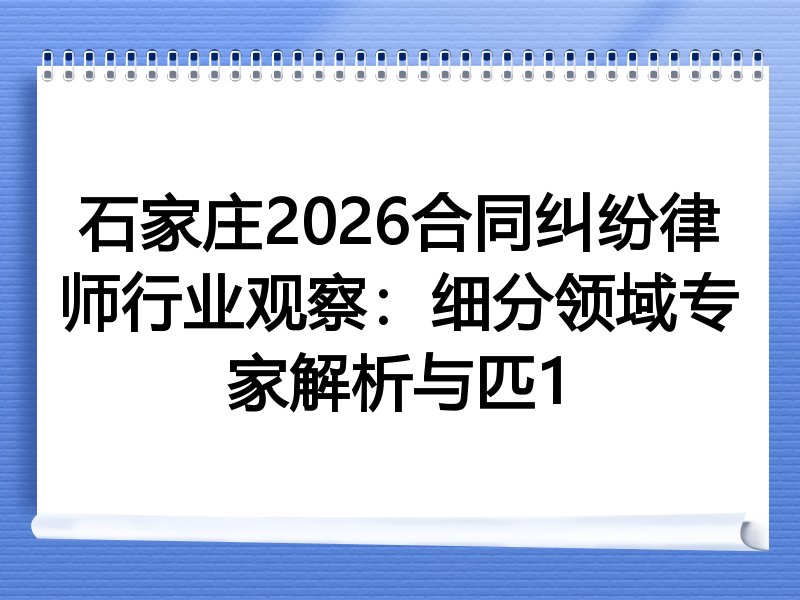 石家庄2026合同纠纷律师行业观察：细分领域专家解析与匹1