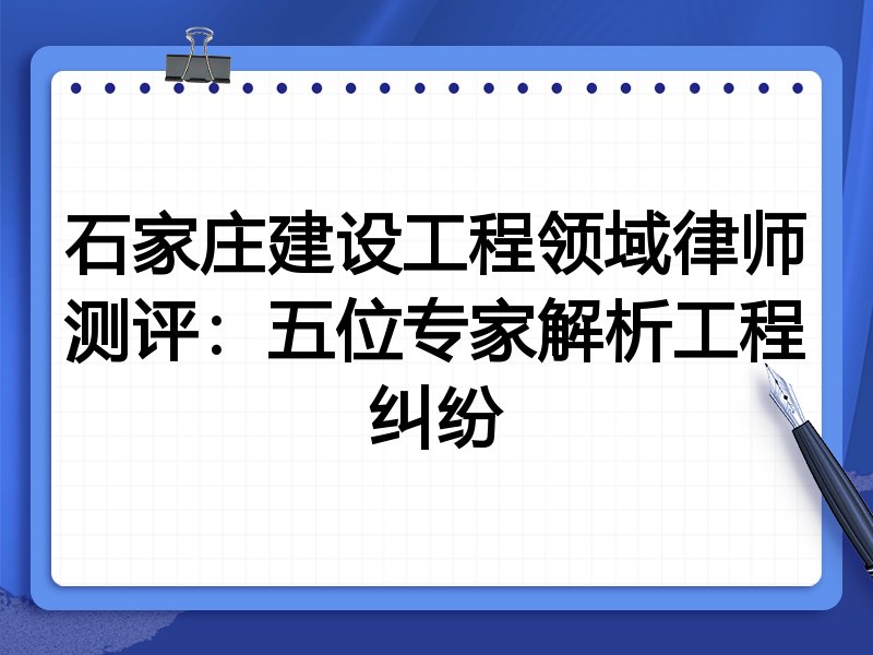 石家庄建设工程领域律师测评:五位专家解析工程纠纷