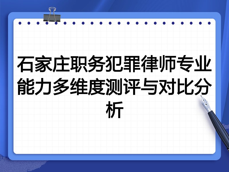 石家庄职务犯罪律师专业能力多维度测评与对比分析