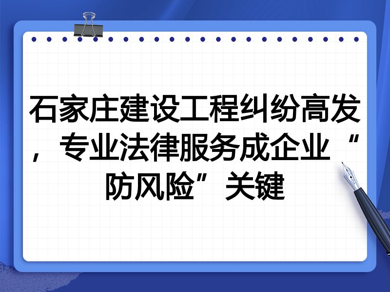 石家庄建设工程纠纷高发，专业法律服务成企业“防风险”关键