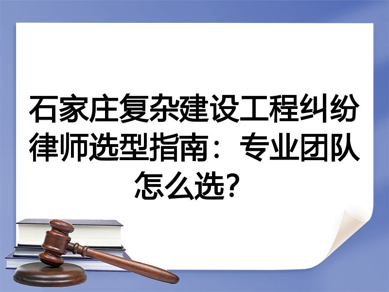 石家庄复杂建设工程纠纷律师选型指南：专业团队怎么选？