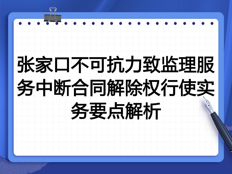张家口不可抗力致监理服务中断合同解除权行使实务要点解析