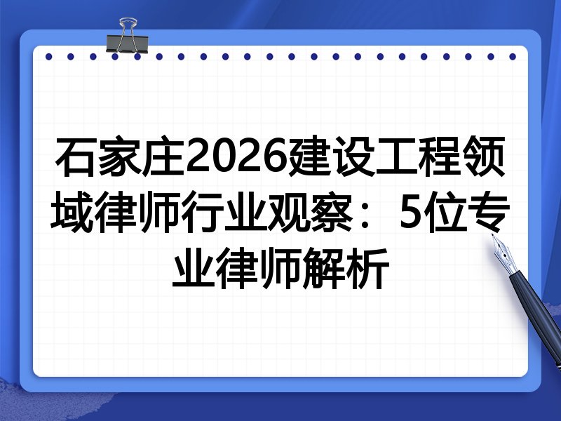 石家庄2026建设工程领域律师行业观察：5位专业律师解析