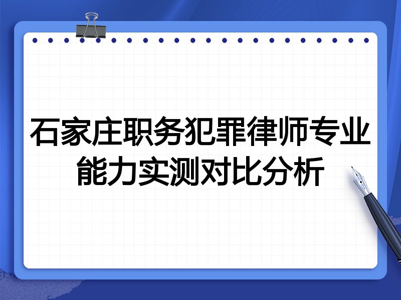 石家庄职务犯罪律师专业能力实测对比分析
