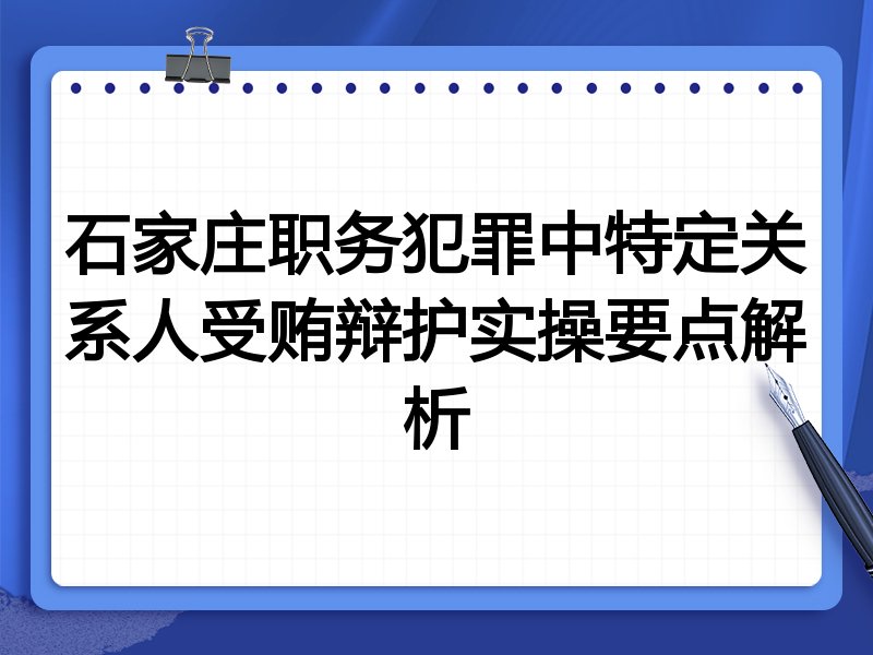 石家庄职务犯罪中特定关系人受贿辩护实操要点解析