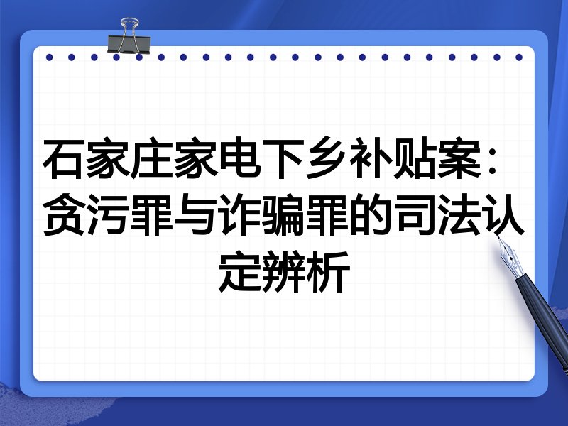 石家庄家电下乡补贴案:贪污罪与诈骗罪的司法认定辨析