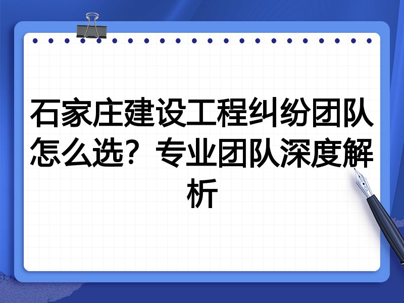 石家庄建设工程纠纷团队怎么选？专业团队深度解析