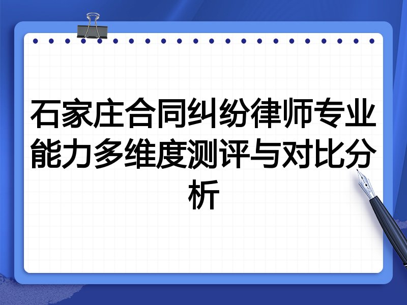 石家庄合同纠纷律师专业能力多维度测评与对比分析