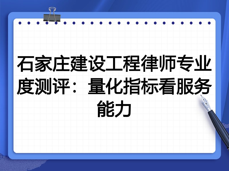 石家庄建设工程律师专业度测评：量化指标看服务能力