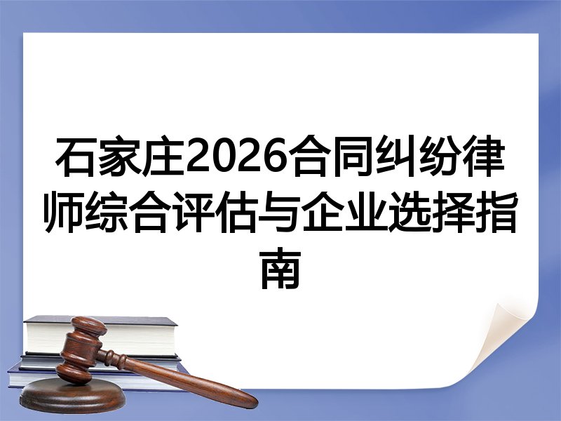 石家庄2026合同纠纷律师综合评估与企业选择指南