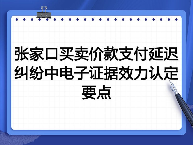 张家口买卖价款支付延迟纠纷中电子证据效力认定要点