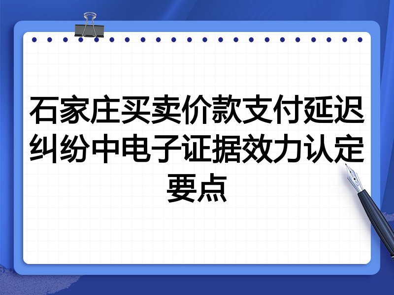 石家庄买卖价款支付延迟纠纷中电子证据效力认定要点