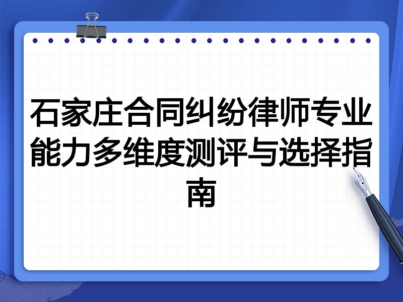 石家庄合同纠纷律师专业能力多维度测评与选择指南