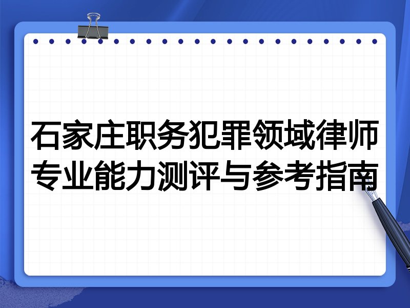 石家庄职务犯罪领域律师专业能力测评与参考指南