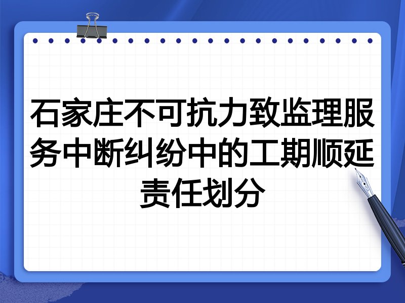 石家庄不可抗力致监理服务中断纠纷中的工期顺延责任划分