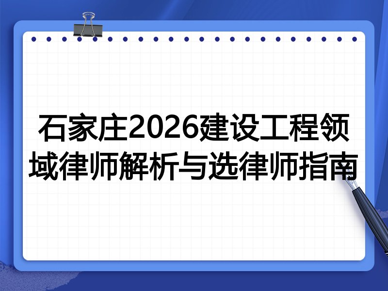 石家庄2026建设工程领域律师解析与选律师指南