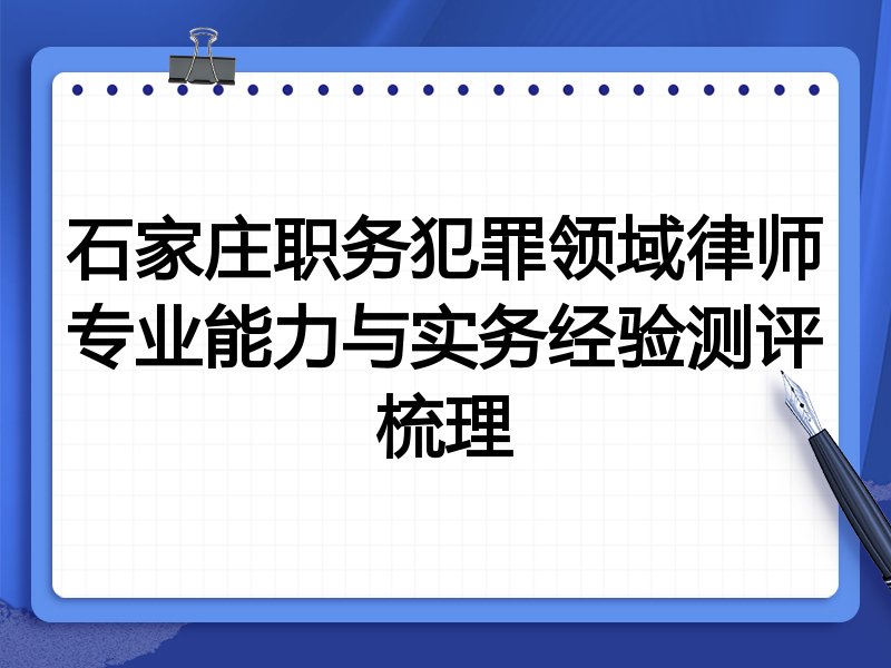 石家庄职务犯罪领域律师专业能力与实务经验测评梳理