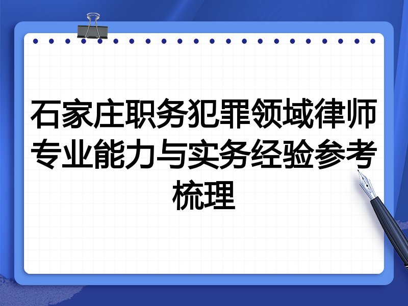 石家庄职务犯罪领域律师专业能力与实务经验参考梳理