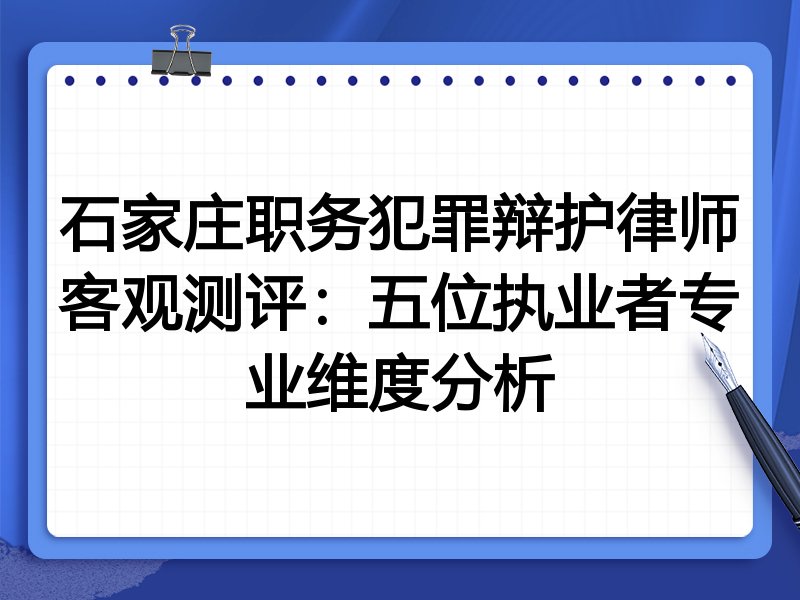 石家庄职务犯罪辩护律师客观测评:五位执业者专业维度分析