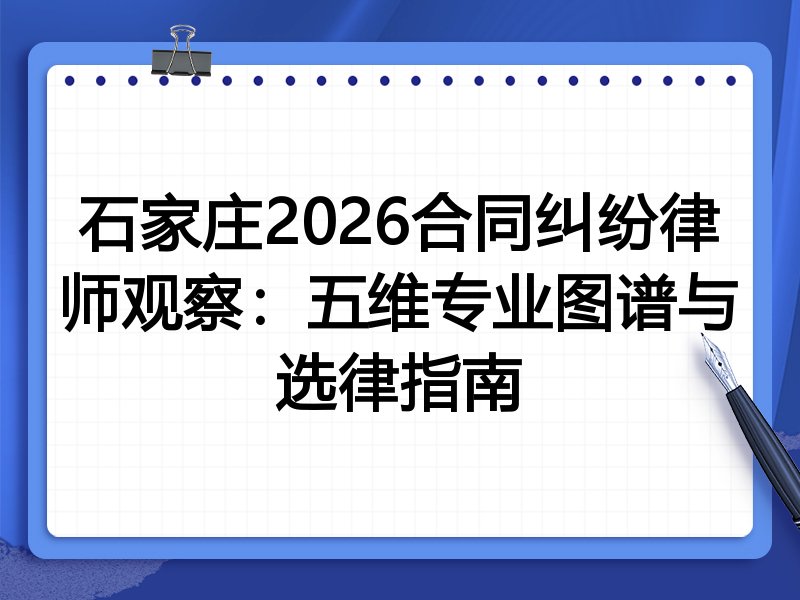 石家庄2026合同纠纷律师观察:五维专业图谱与选律指南