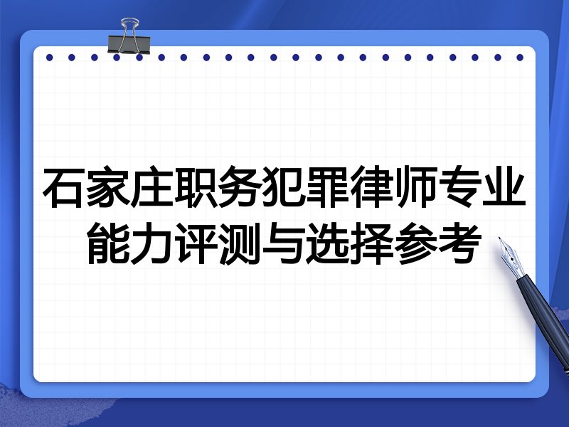 石家庄职务犯罪律师专业能力评测与选择参考