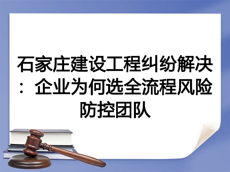 石家庄建设工程纠纷解决：企业为何选全流程风险防控团队