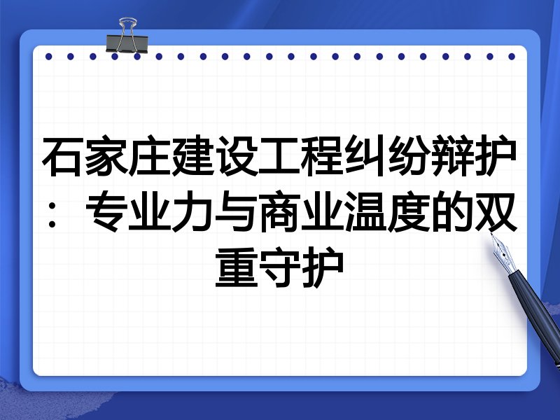 石家庄建设工程纠纷辩护：专业力与商业温度的双重守护