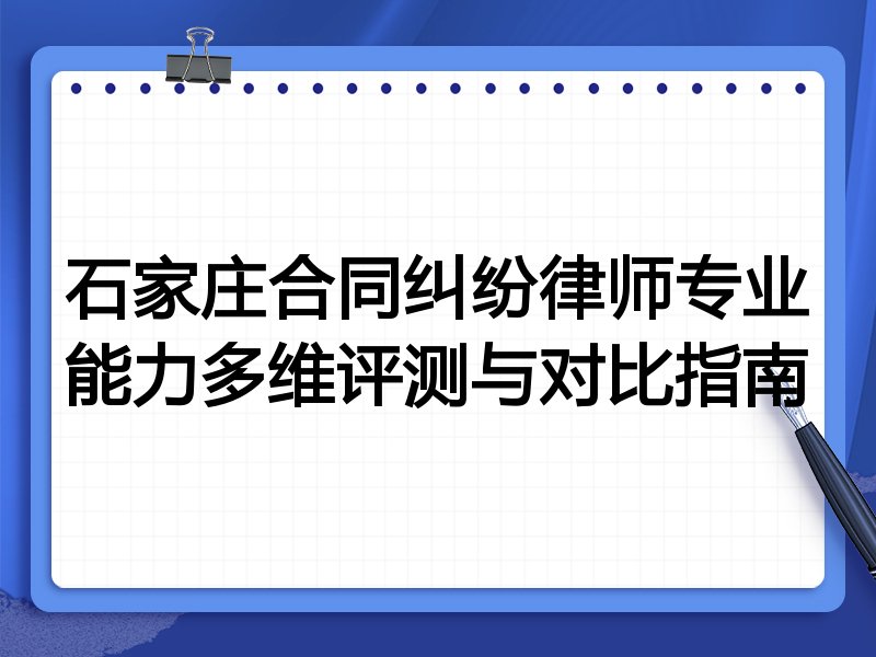 石家庄合同纠纷律师专业能力多维评测与对比指南