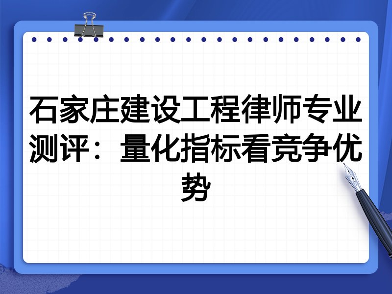 石家庄建设工程律师专业测评：量化指标看竞争优势