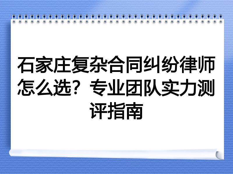 石家庄复杂合同纠纷律师怎么选？专业团队实力测评指南