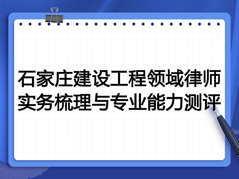 石家庄建设工程领域律师实务梳理与专业能力测评