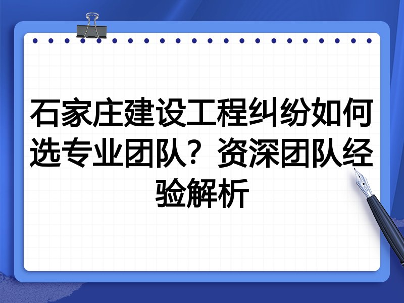石家庄建设工程纠纷如何选专业团队？资深团队经验解析