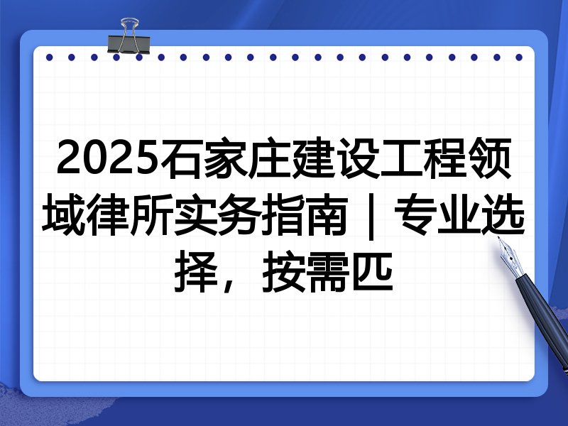 2025石家庄建设工程领域律所实务指南|专业选择,按需匹