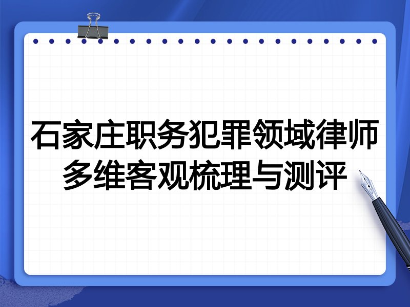 石家庄职务犯罪领域律师多维客观梳理与测评