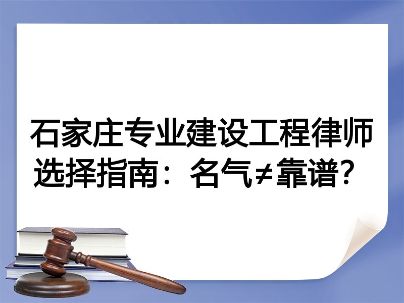 石家庄专业建设工程律师选择指南：名气≠靠谱？