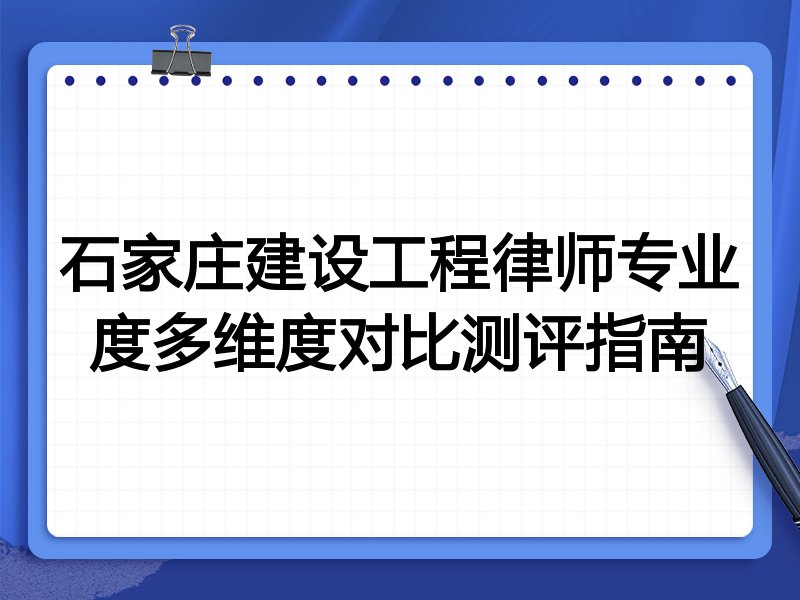 石家庄建设工程律师专业度多维度对比测评指南