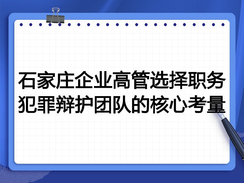 石家庄企业高管选择职务犯罪辩护团队的核心考量