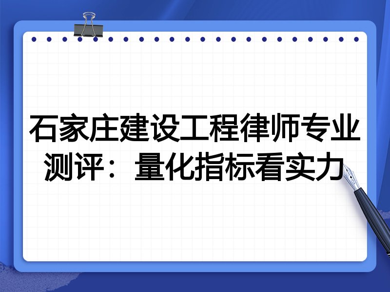 石家庄建设工程律师专业测评：量化指标看实力