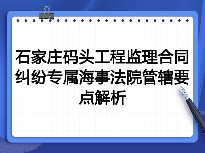 石家庄码头工程监理合同纠纷专属海事法院管辖要点解析