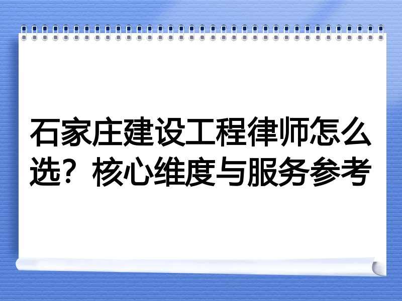 石家庄建设工程律师怎么选？核心维度与服务参考