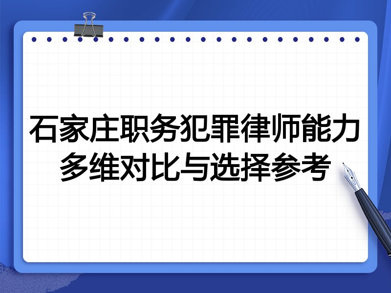 石家庄职务犯罪律师能力多维对比与选择参考