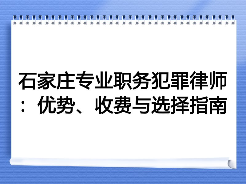 石家庄专业职务犯罪律师：优势、收费与选择指南