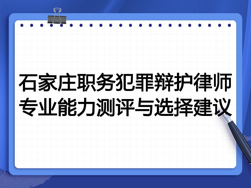 石家庄职务犯罪辩护律师专业能力测评与选择建议