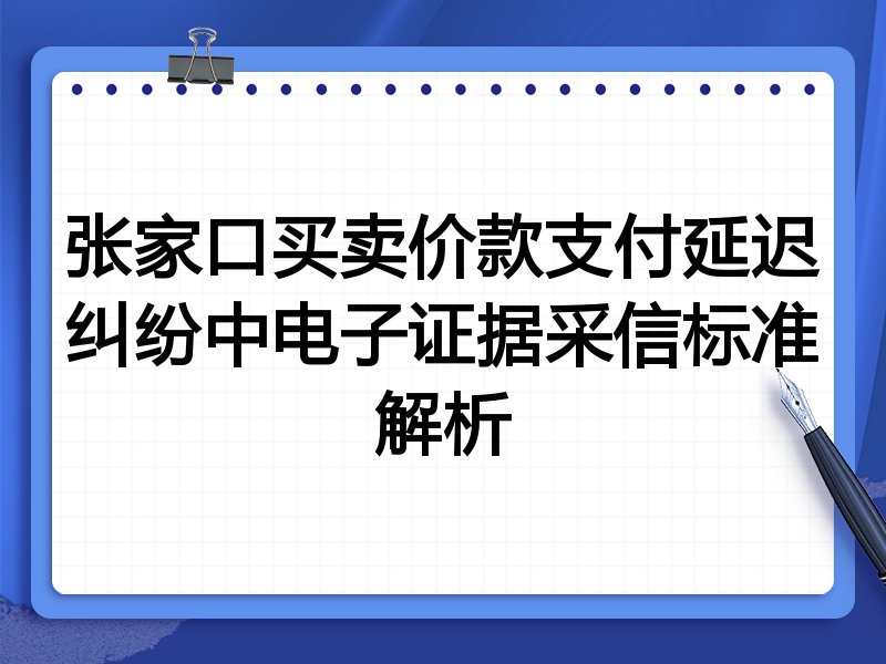 张家口买卖价款支付延迟纠纷中电子证据采信标准解析