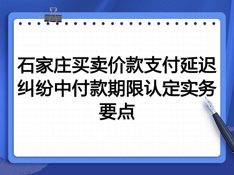 石家庄买卖价款支付延迟纠纷中付款期限认定实务要点