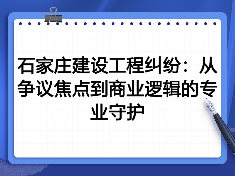 石家庄建设工程纠纷：从争议焦点到商业逻辑的专业守护