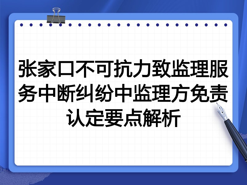 张家口不可抗力致监理服务中断纠纷中监理方免责认定要点解析