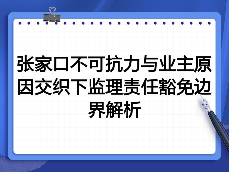 张家口不可抗力与业主原因交织下监理责任豁免边界解析