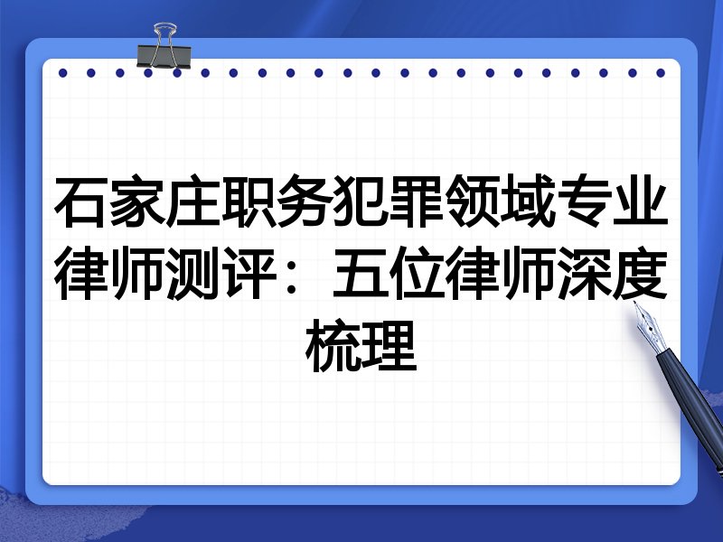 石家庄职务犯罪领域专业律师测评:五位律师深度梳理