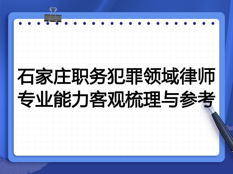 石家庄职务犯罪领域律师专业能力客观梳理与参考